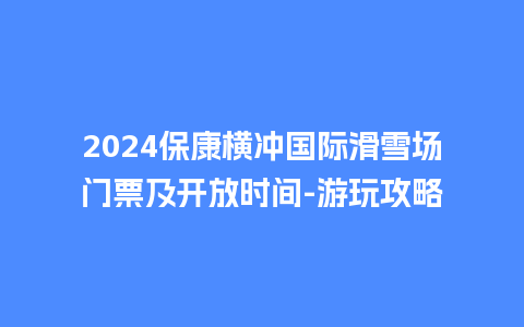 2024保康横冲国际滑雪场门票及开放时间-游玩攻略