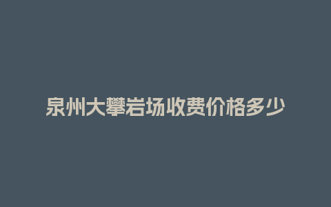 泉州大攀岩场收费价格多少