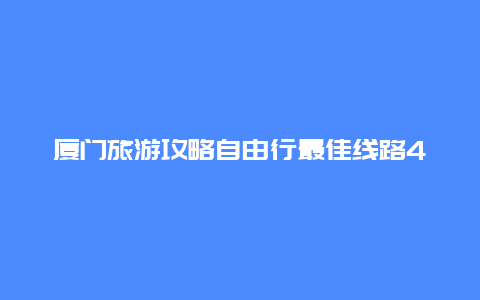 厦门旅游攻略自由行最佳线路4天_自驾由厦门出发义乌普陀山苏州南京绍兴路线游攻略？