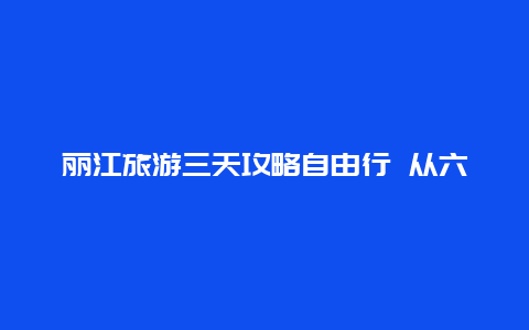 丽江旅游三天攻略自由行 从六盘水出发，自驾去云南、丽江、大理、西双版纳，有什么合理的旅游路线吗？