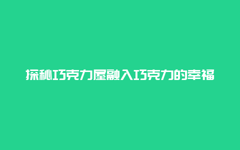 探秘巧克力屋融入巧克力的幸福世界