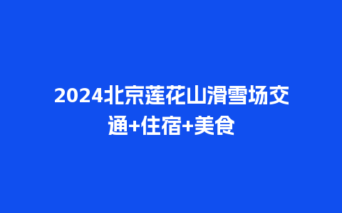 2024北京莲花山滑雪场交通+住宿+美食