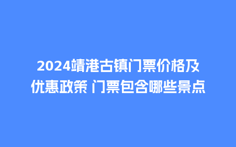 2024靖港古镇门票价格及优惠政策 门票包含哪些景点