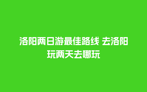 洛阳两日游最佳路线 去洛阳玩两天去哪玩