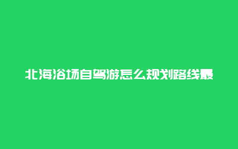 北海浴场自驾游怎么规划路线最佳？