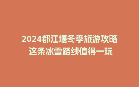 2024都江堰冬季旅游攻略 这条冰雪路线值得一玩