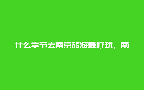 什么季节去南京旅游最好玩，南京几月份去最好，南京适合几月份去？