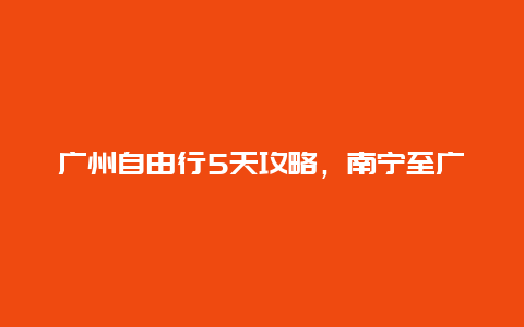 广州自由行5天攻略，南宁至广州自驾游攻略路线？