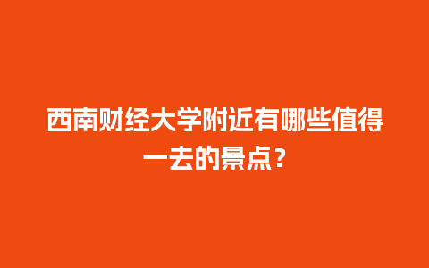 西南财经大学附近有哪些值得一去的景点？