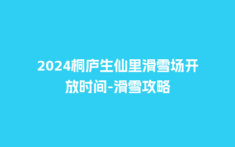 2024桐庐生仙里滑雪场开放时间-滑雪攻略