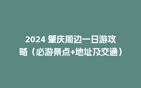 2024 肇庆周边一日游攻略（必游景点+地址及交通）