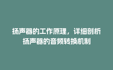 扬声器的工作原理，详细剖析扬声器的音频转换机制