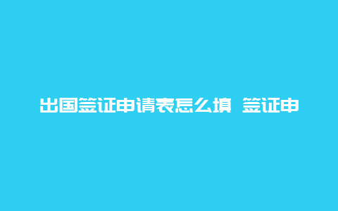 出国签证申请表怎么填 签证申请流程？