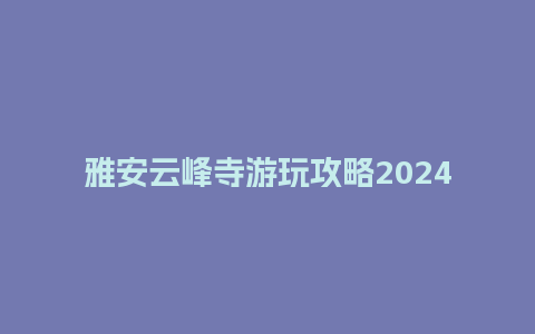 雅安云峰寺游玩攻略2024