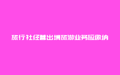 旅行社经营出境旅游业务应缴纳多少万元，旅行社保证金的缴纳标准？