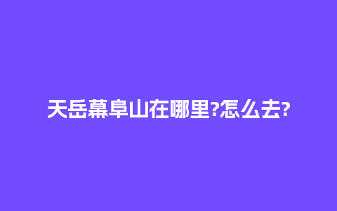 天岳幕阜山在哪里?怎么去?