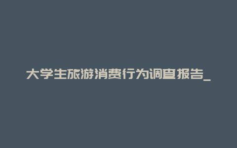 大学生旅游消费行为调查报告_分析大学生旅游的消费特点