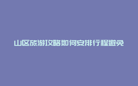 山区旅游攻略如何安排行程避免旅游陷阱？