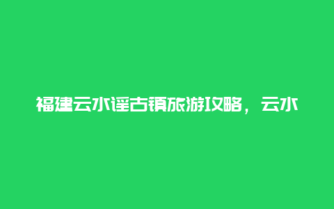 福建云水谣古镇旅游攻略，云水谣古镇一天够吗？