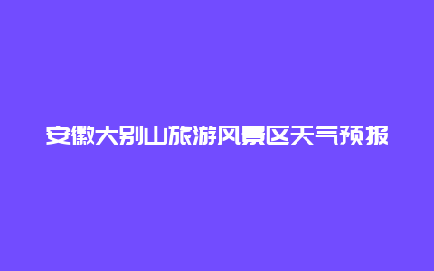 安徽大别山旅游风景区天气预报天气 大别山冷不冷？