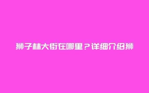 狮子林大街在哪里？详细介绍狮子林大街的地理位置和特色