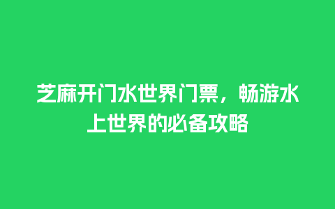 芝麻开门水世界门票，畅游水上世界的必备攻略