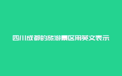 四川成都的旅游景区用英文表示？用英文介绍成都？