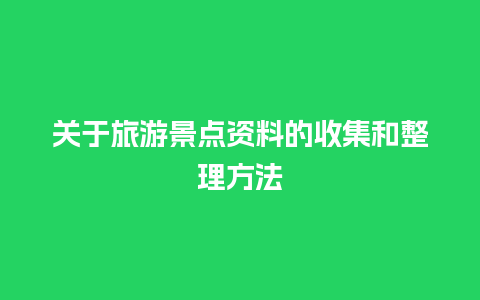 关于旅游景点资料的收集和整理方法