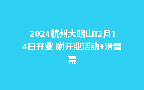 2024杭州大明山12月14日开业 附开业活动+滑雪票