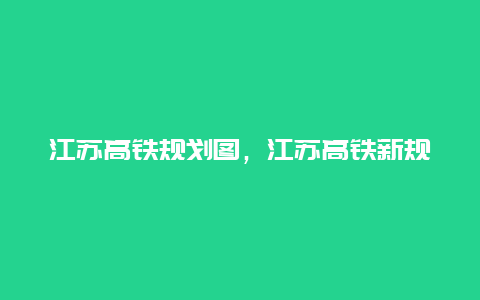 江苏高铁规划图，江苏高铁新规划