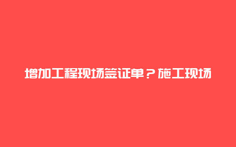 增加工程现场签证单？施工现场签证单怎么做？