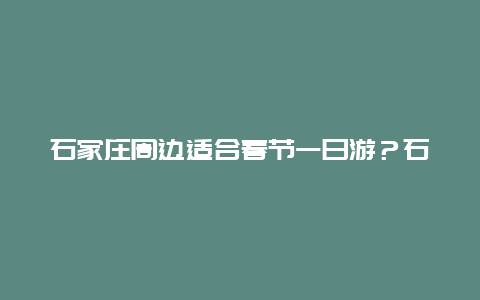 石家庄周边适合春节一日游？石家庄周边春节去哪里？