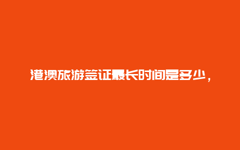 港澳旅游签证最长时间是多少，港澳通行证2024年可以签几次？