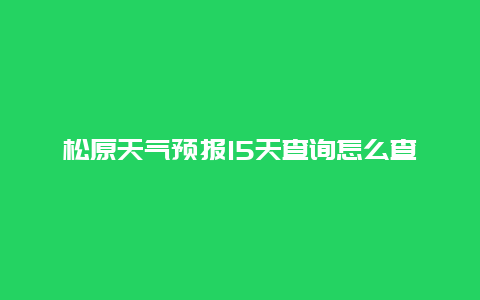 松原天气预报15天查询怎么查？