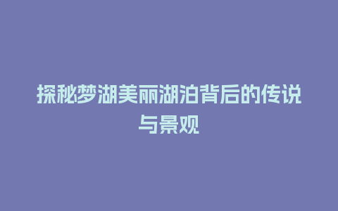 探秘梦湖美丽湖泊背后的传说与景观