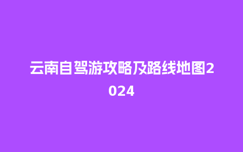 云南自驾游攻略及路线地图2024