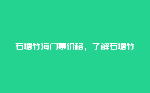 石塘竹海门票价格，了解石塘竹海门票的价格和优惠活动