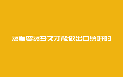 蒸蛋要蒸多久才能做出口感好的蒸蛋？