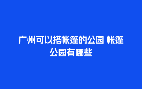 广州可以搭帐篷的公园 帐篷公园有哪些