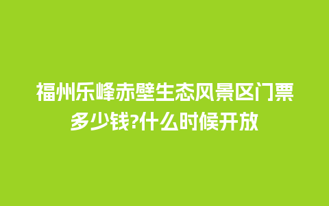 福州乐峰赤壁生态风景区门票多少钱?什么时候开放