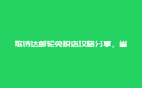 歌诗达邮轮免税店攻略分享，省钱又实惠