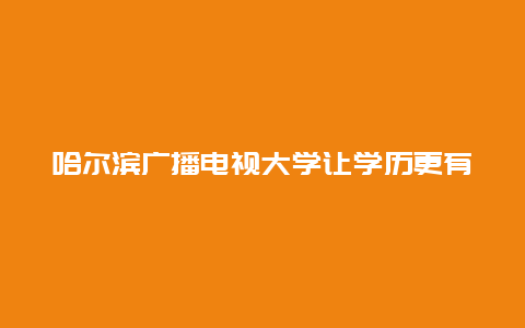 哈尔滨广播电视大学让学历更有价值的选择