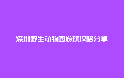 深圳野生动物园游玩攻略分享