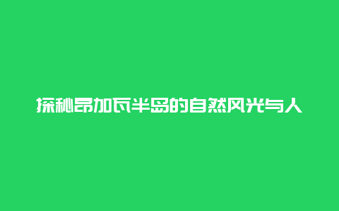 探秘昂加瓦半岛的自然风光与人文历史