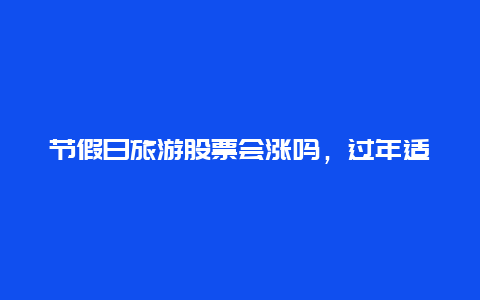 节假日旅游股票会涨吗，过年适宜出去旅游吗？