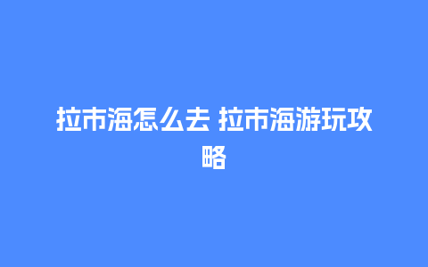 拉市海怎么去 拉市海游玩攻略