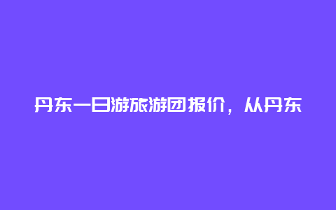 丹东一日游旅游团报价，从丹东出发去朝鲜跟团几日游可以吗？