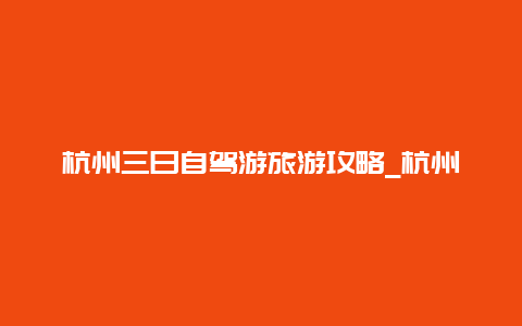 杭州三日自驾游旅游攻略_杭州到海南自驾游最佳路线？