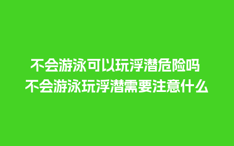 不会游泳可以玩浮潜危险吗 不会游泳玩浮潜需要注意什么