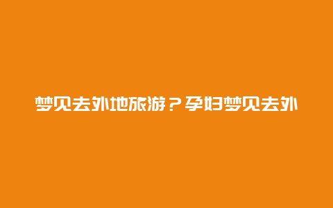 梦见去外地旅游？孕妇梦见去外地旅游？